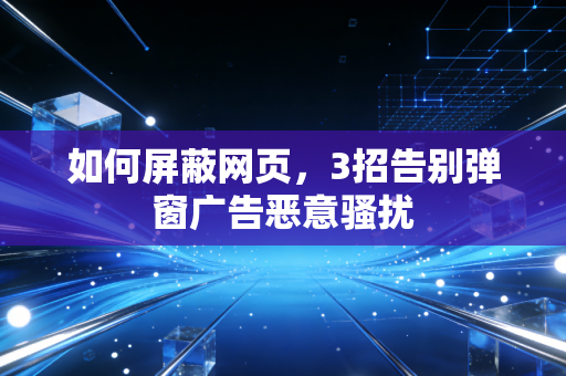 如何屏蔽网页，3招告别弹窗广告恶意骚扰