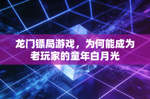龙门镖局游戏，为何能成为老玩家的童年白月光