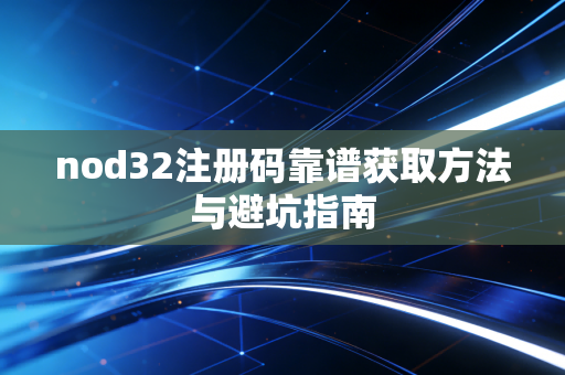 nod32注册码靠谱获取方法与避坑指南