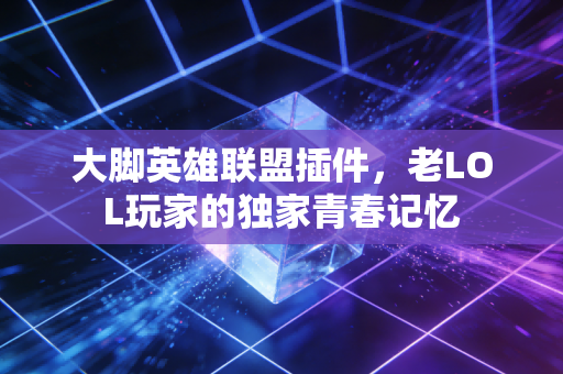 大脚英雄联盟插件，老LOL玩家的独家青春记忆