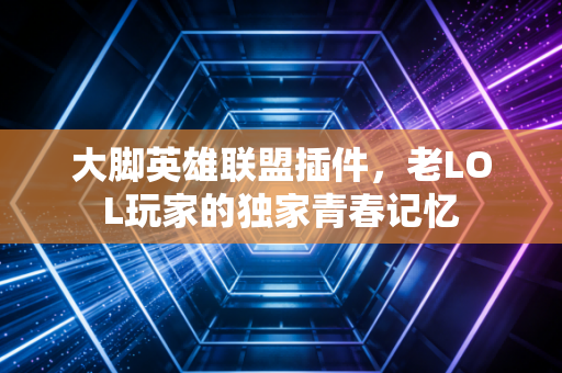 大脚英雄联盟插件，老LOL玩家的独家青春记忆