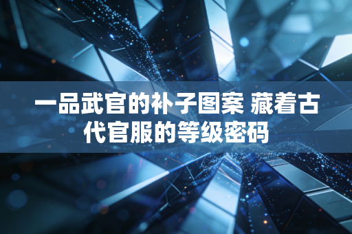 一品武官的补子图案 藏着古代官服的等级密码