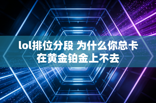 lol排位分段 为什么你总卡在黄金铂金上不去