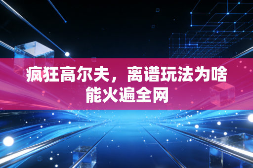 疯狂高尔夫，离谱玩法为啥能火遍全网