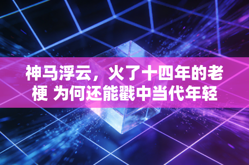 神马浮云，火了十四年的老梗 为何还能戳中当代年轻人？