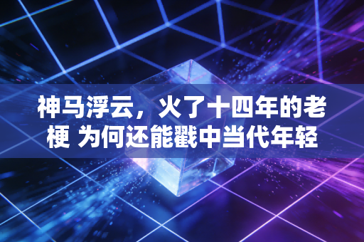 神马浮云，火了十四年的老梗 为何还能戳中当代年轻人？