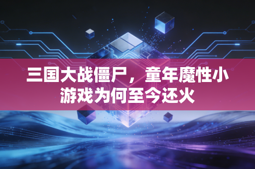 三国大战僵尸，童年魔性小游戏为何至今还火