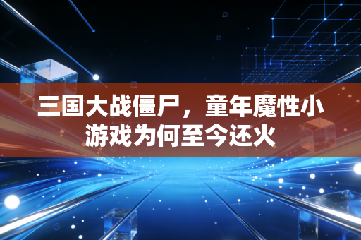 三国大战僵尸，童年魔性小游戏为何至今还火