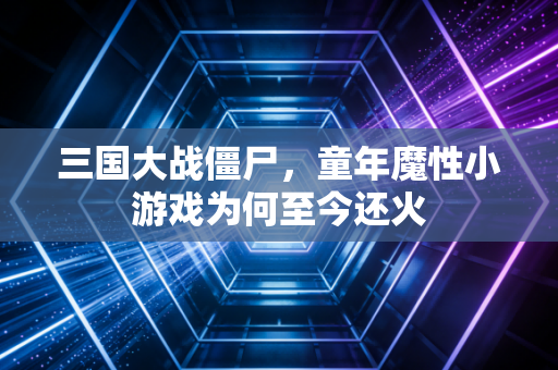 三国大战僵尸，童年魔性小游戏为何至今还火