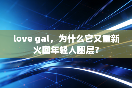 love gal，为什么它又重新火回年轻人圈层？