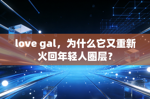 love gal，为什么它又重新火回年轻人圈层？