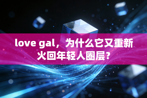 love gal，为什么它又重新火回年轻人圈层？