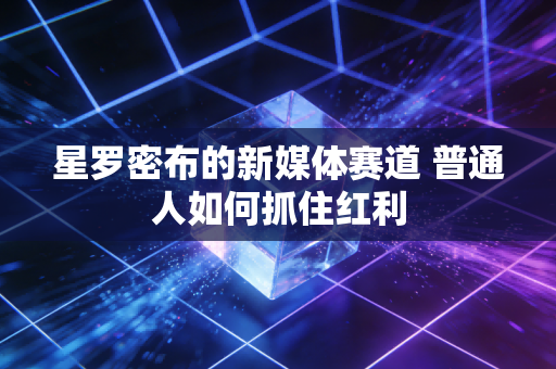 星罗密布的新媒体赛道 普通人如何抓住红利