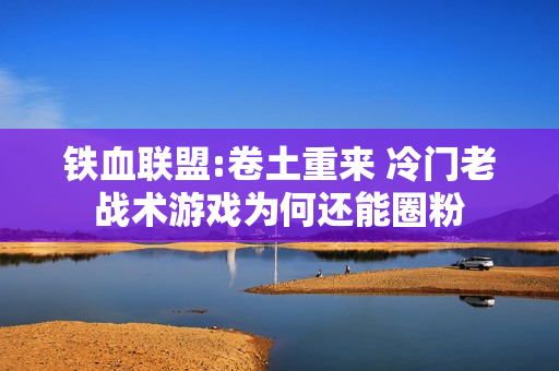 铁血联盟:卷土重来 冷门老战术游戏为何还能圈粉