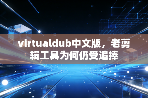 virtualdub中文版，老剪辑工具为何仍受追捧