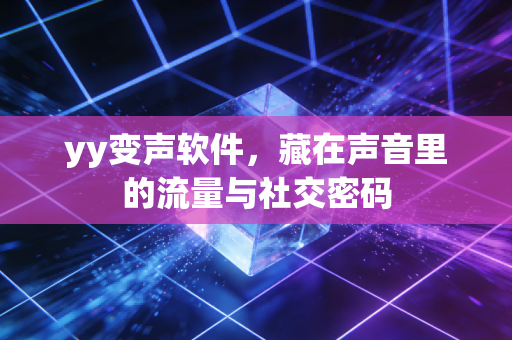 yy变声软件，藏在声音里的流量与社交密码
