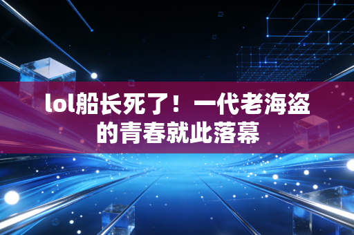 lol船长死了！一代老海盗的青春就此落幕