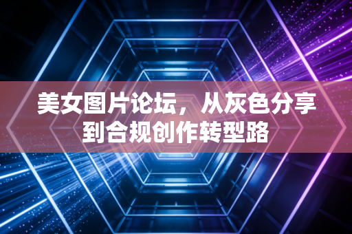 美女图片论坛，从灰色分享到合规创作转型路