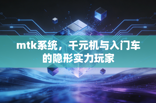 mtk系统，千元机与入门车的隐形实力玩家
