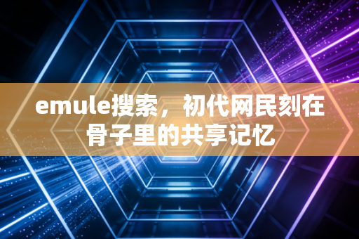 emule搜索,初代网民刻在骨子里的共享记忆