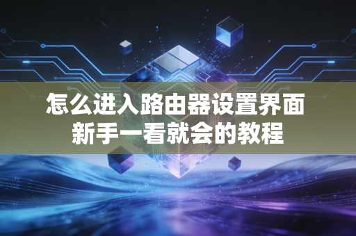 怎么进入路由器设置界面 新手一看就会的教程