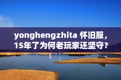 yonghengzhita 怀旧服，15年了为何老玩家还坚守？