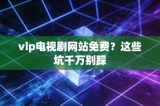 vip电视剧网站免费?这些坑千万别踩