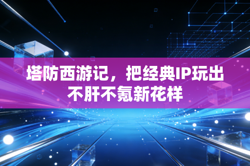 塔防西游记，把经典IP玩出不肝不氪新花样