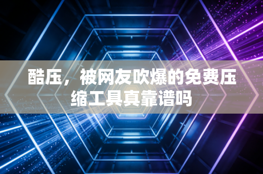 酷压,被网友吹爆的免费压缩工具真靠谱吗