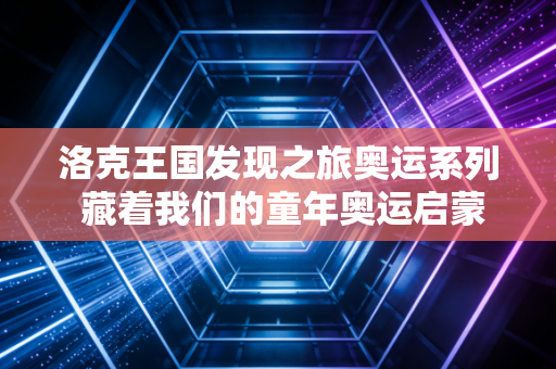 洛克王国发现之旅奥运系列 藏着我们的童年奥运启蒙