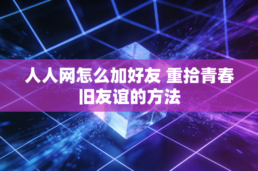 人人网怎么加好友 重拾青春旧友谊的方法