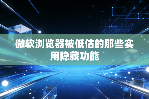 微软浏览器被低估的那些实用隐藏功能