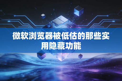 微软浏览器被低估的那些实用隐藏功能