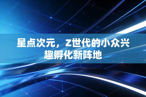 星点次元，Z世代的小众兴趣孵化新阵地