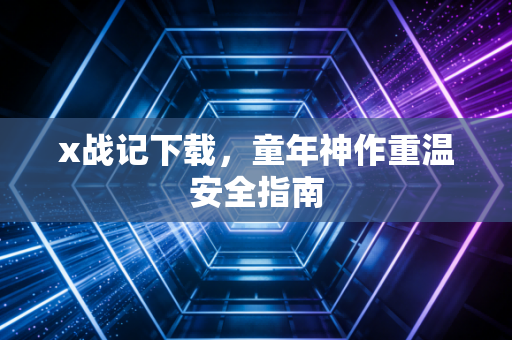 x战记下载，童年神作重温安全指南