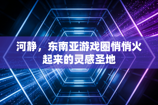 河静，东南亚游戏圈悄悄火起来的灵感圣地