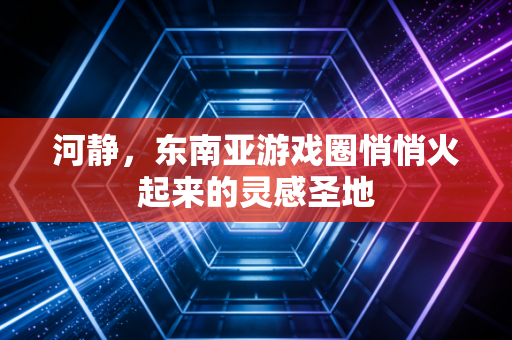 河静，东南亚游戏圈悄悄火起来的灵感圣地