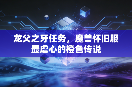 龙父之牙任务，魔兽怀旧服最虐心的橙色传说