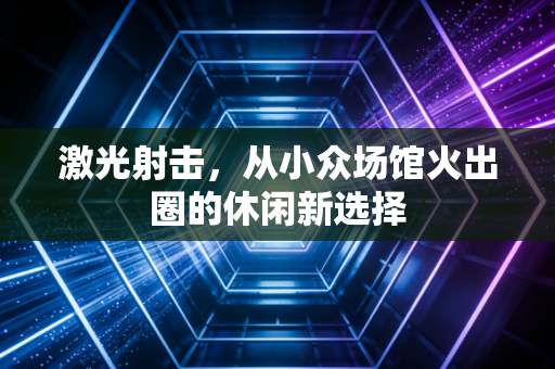 激光射击，从小众场馆火出圈的休闲新选择