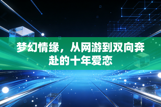 梦幻情缘，从网游到双向奔赴的十年爱恋