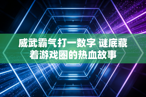 威武霸气打一数字 谜底藏着游戏圈的热血故事