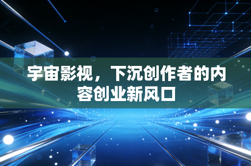 宇宙影视，下沉创作者的内容创业新风口