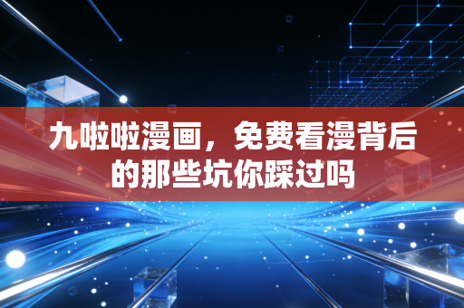 九啦啦漫画，免费看漫背后的那些坑你踩过吗