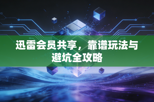 迅雷会员共享，靠谱玩法与避坑全攻略