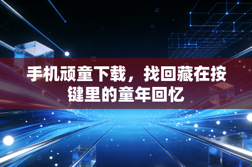 手机顽童下载，找回藏在按键里的童年回忆