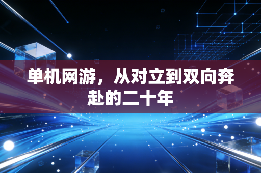 单机网游，从对立到双向奔赴的二十年