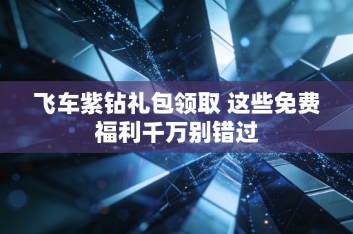 飞车紫钻礼包领取 这些免费福利千万别错过