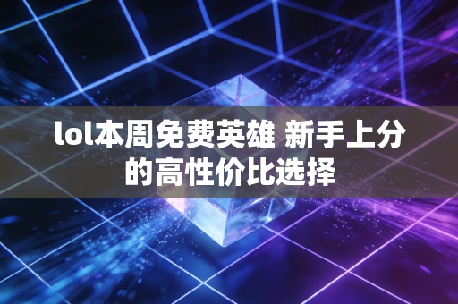 lol本周免费英雄 新手上分的高性价比选择