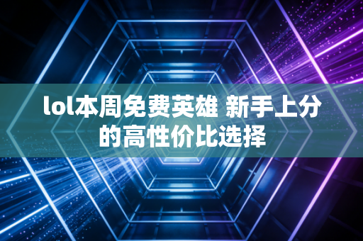 lol本周免费英雄 新手上分的高性价比选择