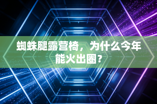蜘蛛腿露营椅,为什么今年能火出圈?